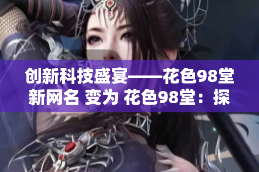 创新科技盛宴——花色98堂新网名 变为 花色98堂：探索科技创新之路