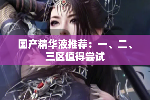 国产精华液推荐：一、二、三区值得尝试