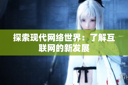 探索现代网络世界：了解互联网的新发展