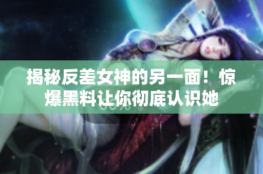 揭秘反差女神的另一面！惊爆黑料让你彻底认识她