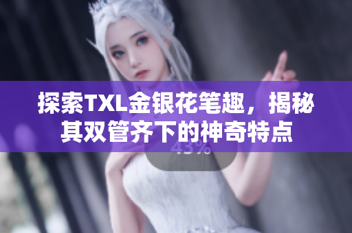 探索TXL金银花笔趣，揭秘其双管齐下的神奇特点