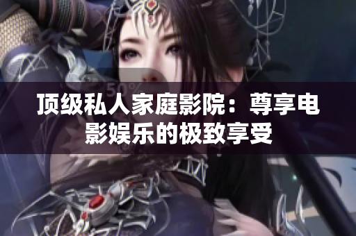 顶级私人家庭影院：尊享电影娱乐的极致享受