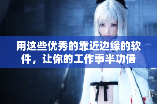 用这些优秀的靠近边缘的软件，让你的工作事半功倍