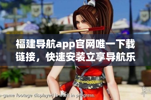 福建导航app官网唯一下载链接，快速安装立享导航乐趣！