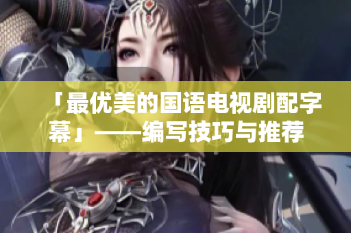 「最优美的国语电视剧配字幕」——编写技巧与推荐