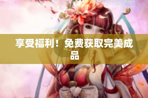 享受福利！免费获取完美成品