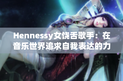 Hennessy女饶舌歌手：在音乐世界追求自我表达的力量