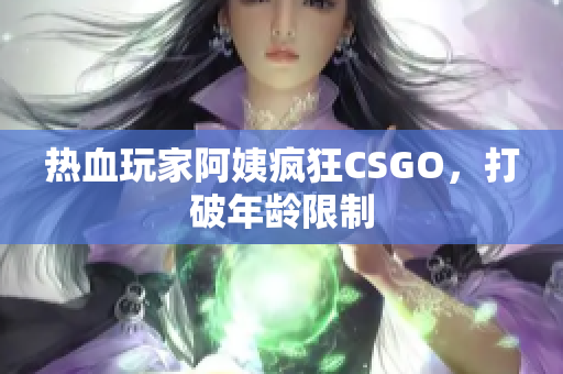 热血玩家阿姨疯狂CSGO，打破年龄限制