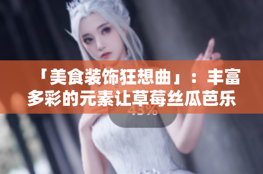 「美食装饰狂想曲」：丰富多彩的元素让草莓丝瓜芭乐鸭脖奶茶更精彩