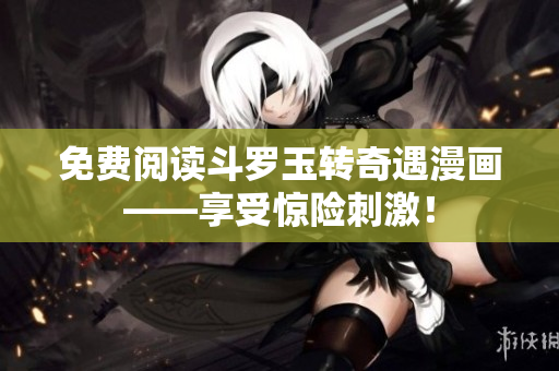 免费阅读斗罗玉转奇遇漫画——享受惊险刺激！