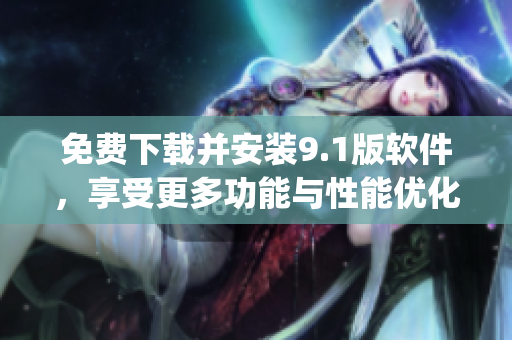 免费下载并安装9.1版软件，享受更多功能与性能优化！)