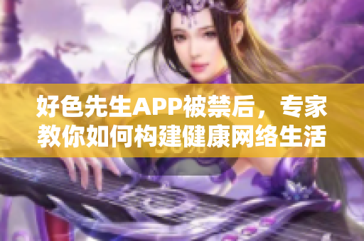 好色先生APP被禁后，专家教你如何构建健康网络生活