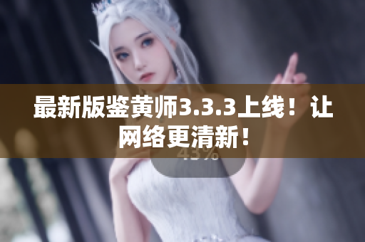 最新版鉴黄师3.3.3上线！让网络更清新！