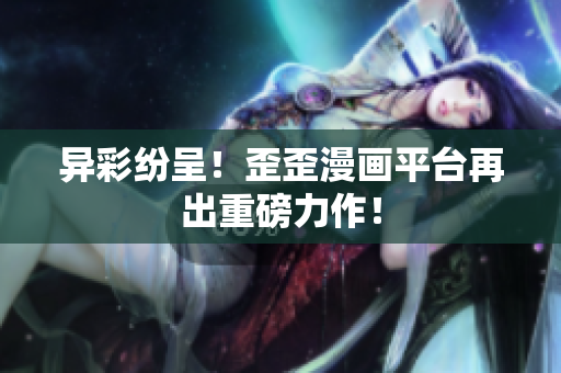 异彩纷呈！歪歪漫画平台再出重磅力作！