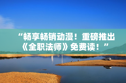 “畅享畅销动漫！重磅推出《全职法师》免费读！”