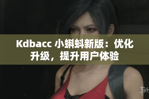 Kdbacc 小蝌蚪新版：优化升级，提升用户体验