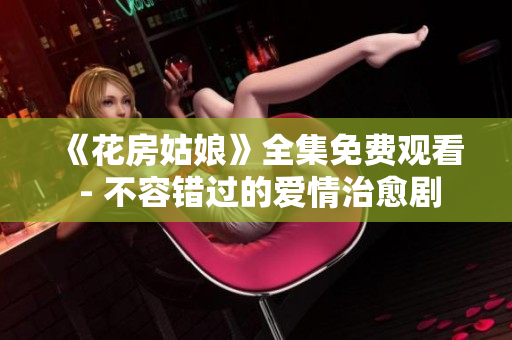 《花房姑娘》全集免费观看 - 不容错过的爱情治愈剧