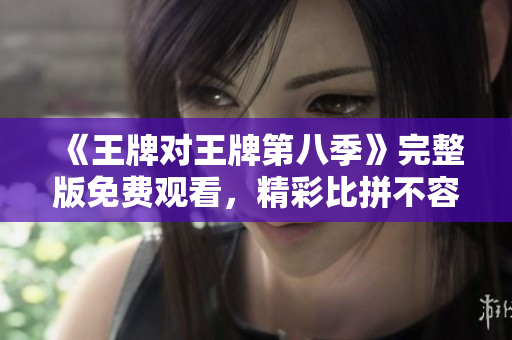 《王牌对王牌第八季》完整版免费观看，精彩比拼不容错过！