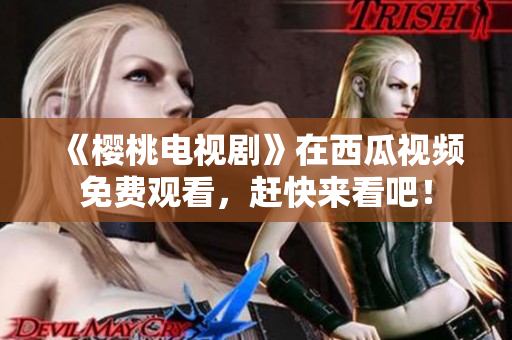 《樱桃电视剧》在西瓜视频免费观看，赶快来看吧！