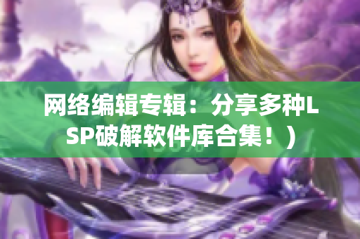 网络编辑专辑：分享多种LSP破解软件库合集！)