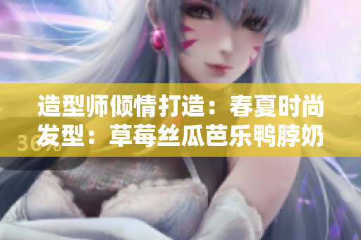 造型师倾情打造：春夏时尚发型：草莓丝瓜芭乐鸭脖奶茶