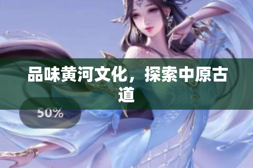 品味黄河文化，探索中原古道