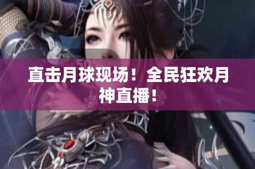 直击月球现场！全民狂欢月神直播！