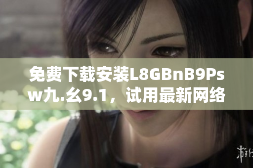 免费下载安装L8GBnB9Psw九.幺9.1，试用最新网络工具！