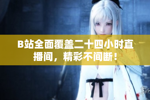B站全面覆盖二十四小时直播间，精彩不间断！