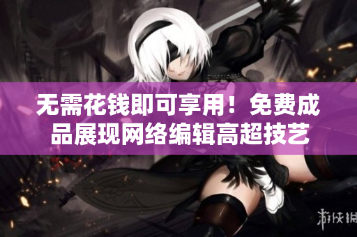 无需花钱即可享用！免费成品展现网络编辑高超技艺