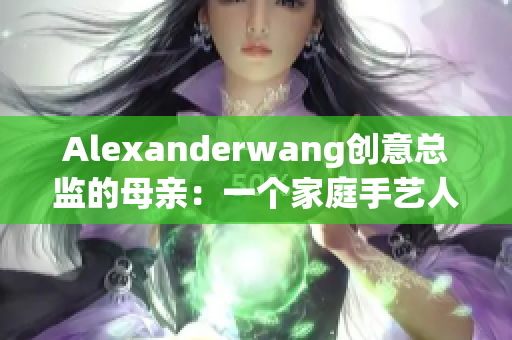 Alexanderwang创意总监的母亲：一个家庭手艺人的故事