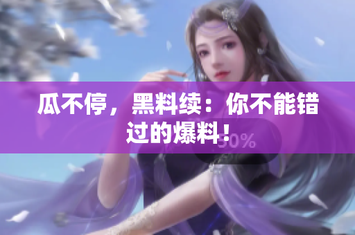 瓜不停，黑料续：你不能错过的爆料！