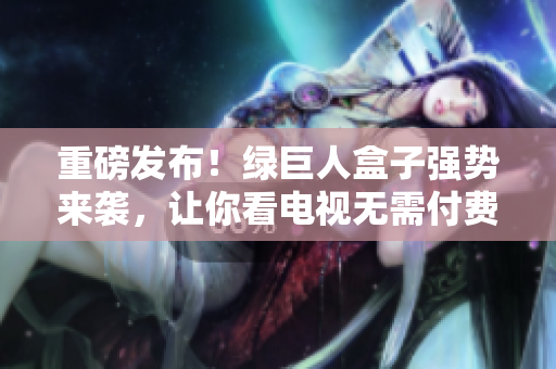重磅发布！绿巨人盒子强势来袭，让你看电视无需付费！