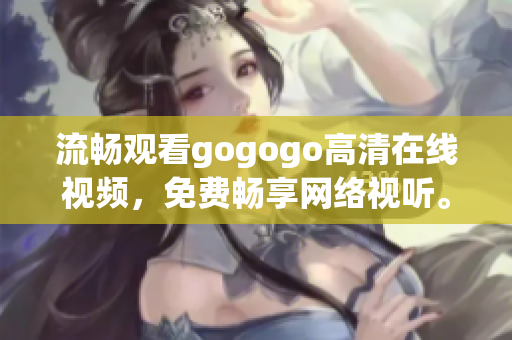 流畅观看gogogo高清在线视频，免费畅享网络视听。