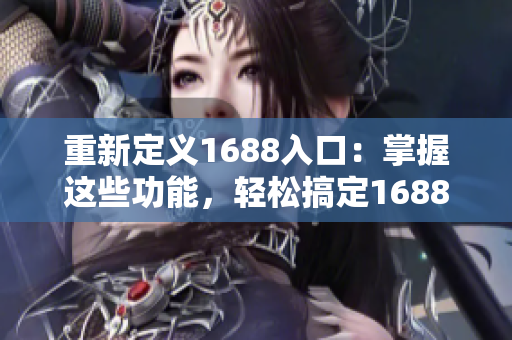 重新定义1688入口：掌握这些功能，轻松搞定1688运营
