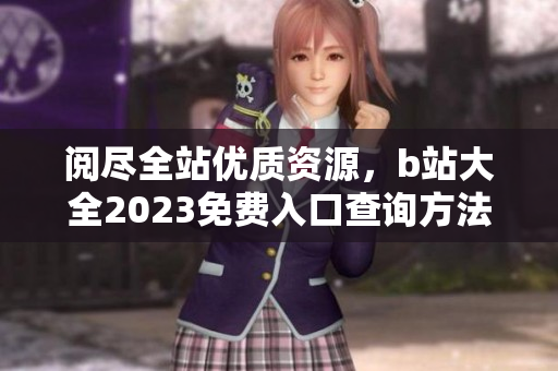 阅尽全站优质资源，b站大全2023免费入口查询方法详解