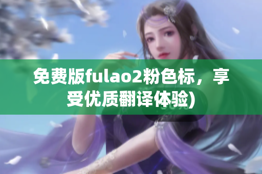 免费版fulao2粉色标，享受优质翻译体验)