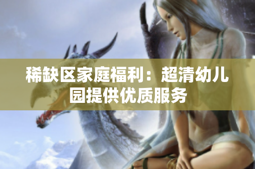 稀缺区家庭福利：超清幼儿园提供优质服务