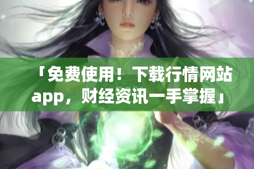 「免费使用！下载行情网站app，财经资讯一手掌握」