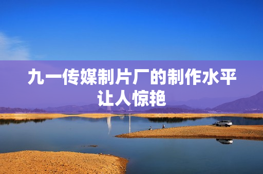 九一传媒制片厂的制作水平让人惊艳