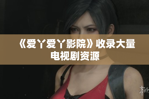 《爱丫爱丫影院》收录大量电视剧资源