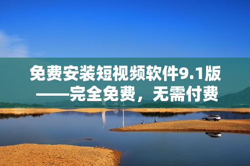 免费安装短视频软件9.1版 ——完全免费，无需付费修改
