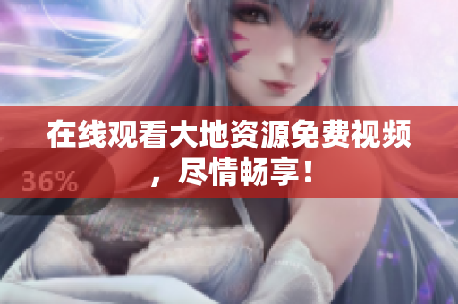 在线观看大地资源免费视频，尽情畅享！