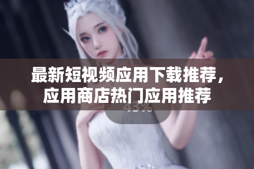 最新短视频应用下载推荐，应用商店热门应用推荐