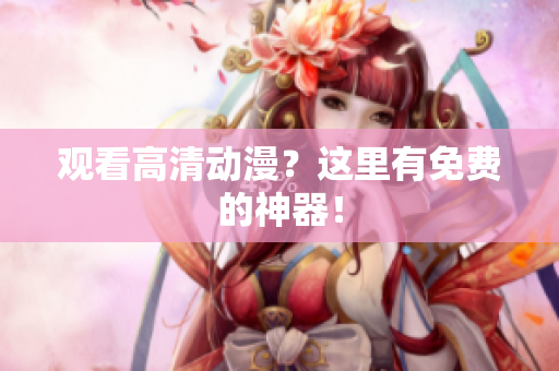 观看高清动漫？这里有免费的神器！