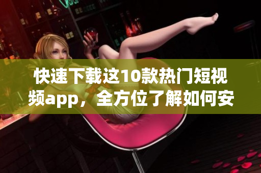 快速下载这10款热门短视频app，全方位了解如何安装！