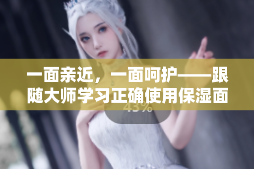 一面亲近，一面呵护——跟随大师学习正确使用保湿面膜