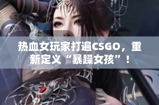 热血女玩家打遍CSGO，重新定义“暴躁女孩”！