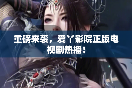 重磅来袭，爱丫影院正版电视剧热播！