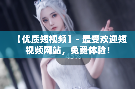 【优质短视频】- 最受欢迎短视频网站，免费体验！